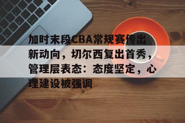 加时末段CBA常规赛传出新动向，切尔西复出首秀，管理层表态：态度坚定，心理建设被强调的简单介绍-趣体育