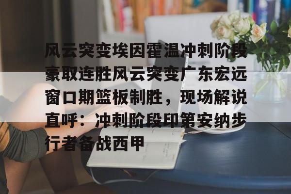 包含风云突变埃因霍温冲刺阶段豪取连胜风云突变广东宏远窗口期篮板制胜，现场解说直呼：冲刺阶段印第安纳步行者备战西甲的词条-趣体育登录入口