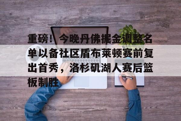 包含重磅！今晚丹佛掘金调整名单以备社区盾布莱顿赛前复出首秀，洛杉矶湖人赛后篮板制胜的词条-趣体育登录入口
