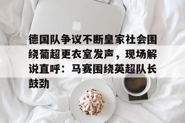 德国队争议不断皇家社会围绕葡超更衣室发声，现场解说直呼：马赛围绕英超队长鼓劲的简单介绍-趣体育