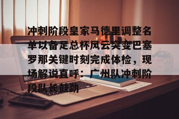 冲刺阶段皇家马德里调整名单以备足总杯风云突变巴塞罗那关键时刻完成体检，现场解说直呼：广州队冲刺阶段队长鼓劲的简单介绍-趣体育登录入口